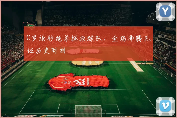 C罗读秒绝杀拯救球队,全场沸腾见