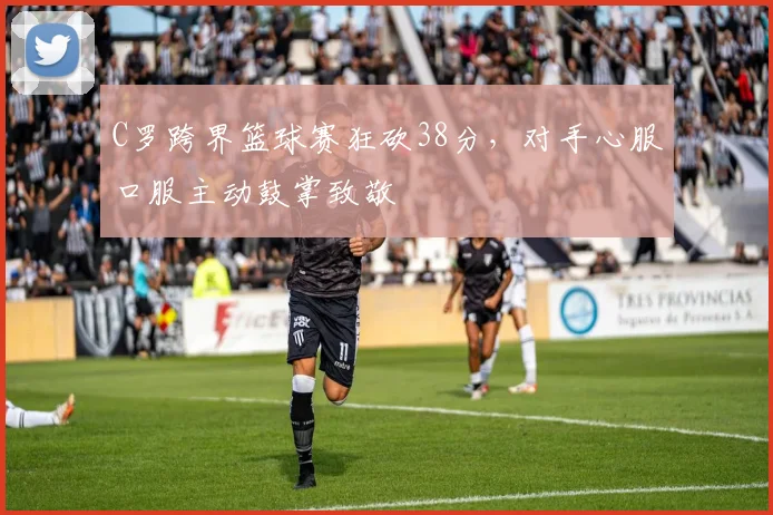 C罗跨界篮球赛狂砍38分,对手心服