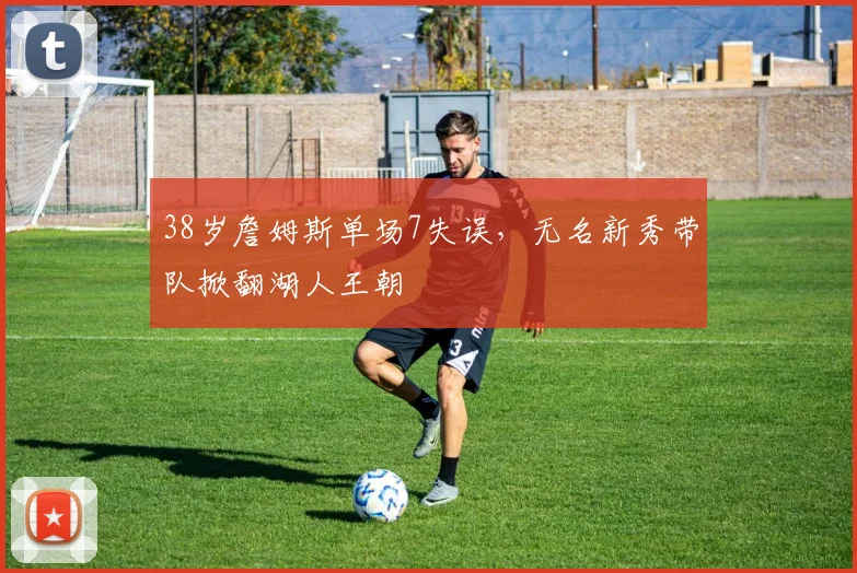 38岁詹姆斯单场7失误，无名新秀带队掀翻湖人王朝