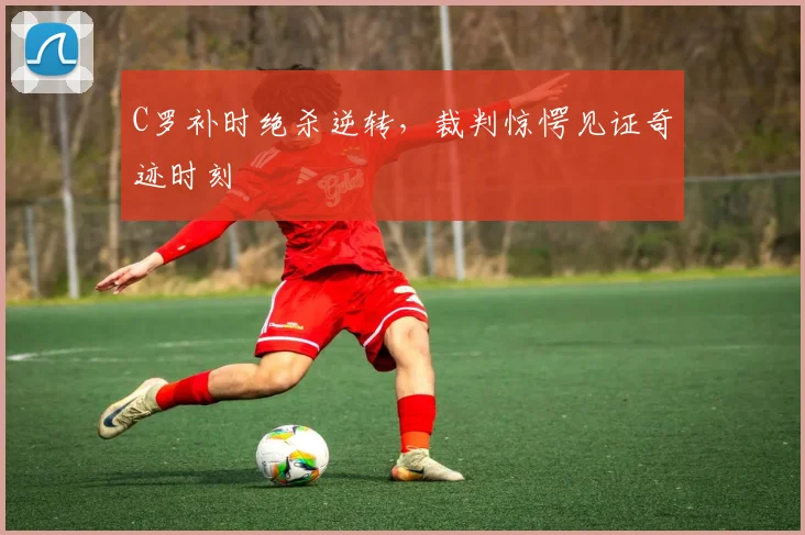 C罗补时绝杀逆转，裁判惊愕见证奇