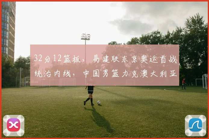 32分12篮板,易建联东京奥运首战统
